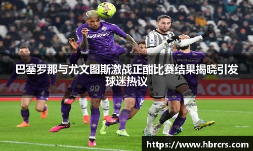 巴塞罗那与尤文图斯激战正酣比赛结果揭晓引发球迷热议