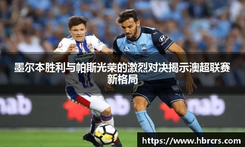 墨尔本胜利与帕斯光荣的激烈对决揭示澳超联赛新格局