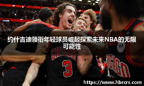 约什吉迪领衔年轻球员崛起探索未来NBA的无限可能性