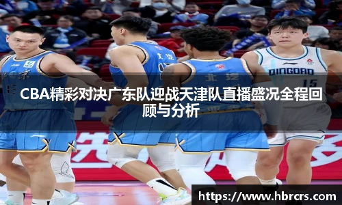 CBA精彩对决广东队迎战天津队直播盛况全程回顾与分析