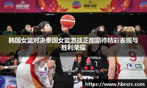 韩国女篮对决泰国女篮激战正酣期待精彩表现与胜利荣耀