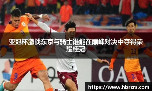 亚冠杯激战东京与骑士谁能在巅峰对决中夺得荣耀桂冠