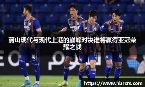 蔚山现代与现代上港的巅峰对决谁将赢得亚冠荣耀之战