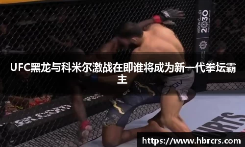 UFC黑龙与科米尔激战在即谁将成为新一代拳坛霸主