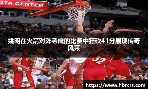姚明在火箭对阵老鹰的比赛中狂砍41分展现传奇风采