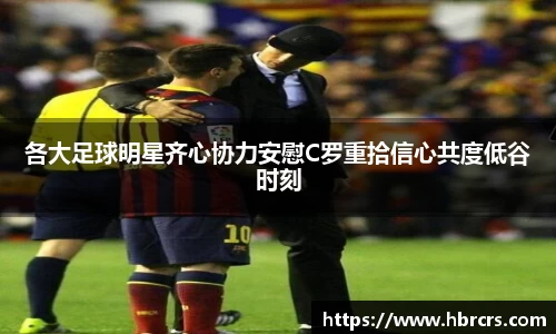 各大足球明星齐心协力安慰C罗重拾信心共度低谷时刻