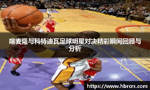 喀麦隆与科特迪瓦足球明星对决精彩瞬间回顾与分析