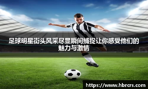 足球明星街头风采尽显瞬间捕捉让你感受他们的魅力与激情