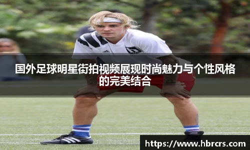 国外足球明星街拍视频展现时尚魅力与个性风格的完美结合
