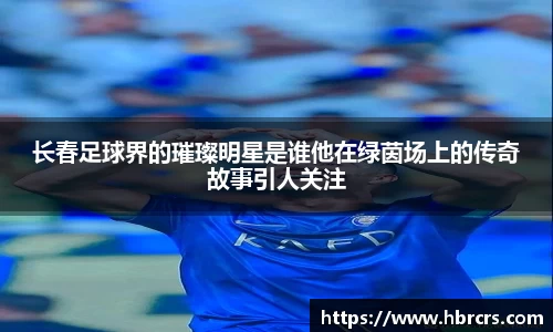 长春足球界的璀璨明星是谁他在绿茵场上的传奇故事引人关注
