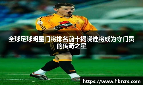 全球足球明星门将排名前十揭晓谁将成为守门员的传奇之星