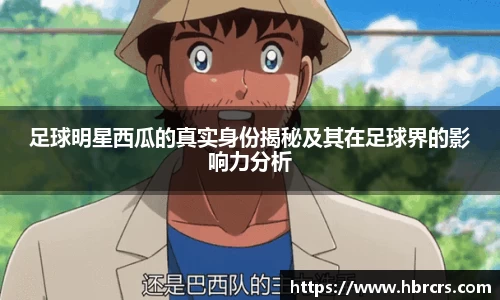 足球明星西瓜的真实身份揭秘及其在足球界的影响力分析