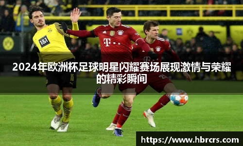 2024年欧洲杯足球明星闪耀赛场展现激情与荣耀的精彩瞬间