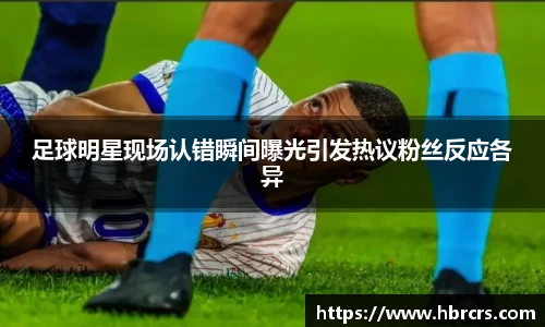足球明星现场认错瞬间曝光引发热议粉丝反应各异